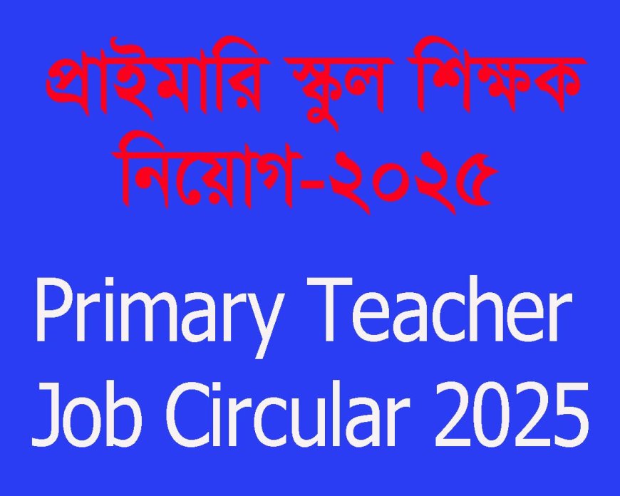 প্রাইমারি শিক্ষক নিয়োগ ২০২৫ সার্কুলার Primary Teacher Job Circular 2025